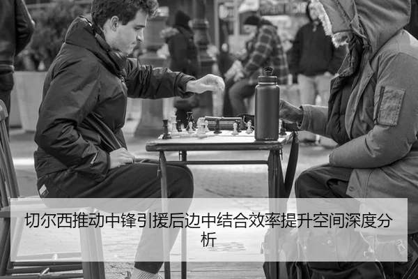 切尔西推动中锋引援后边中结合效率提升空间深度分析
